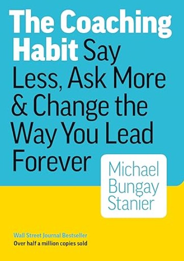 The Coaching Habit: Say Less, Ask More & Change the Way You Lead Forever